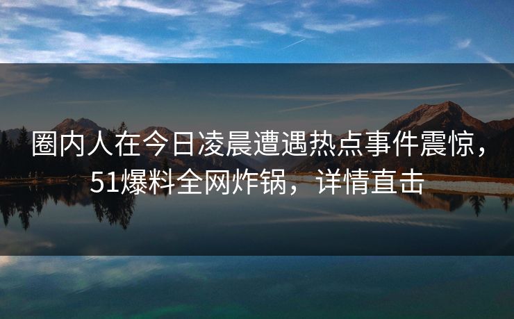 圈内人在今日凌晨遭遇热点事件震惊,51爆料全网炸锅,详情直击