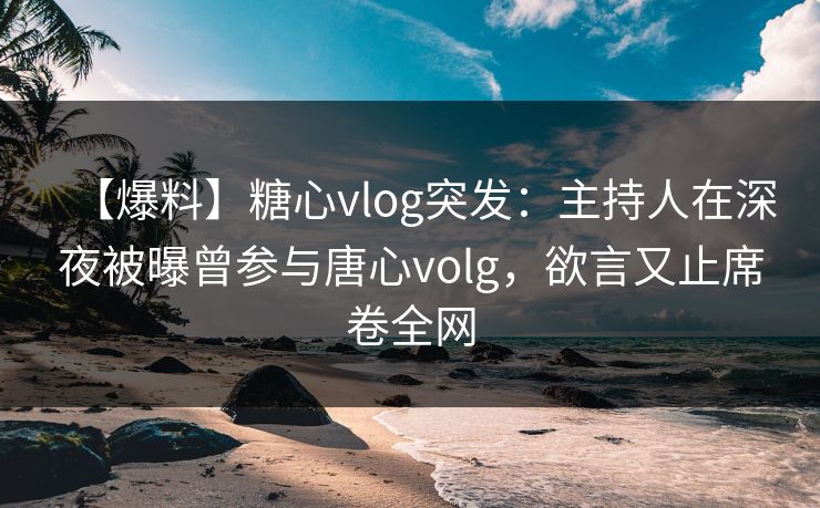 【爆料】糖心vlog突发：主持人在深夜被曝曾参与唐心volg，欲言又止席卷全网