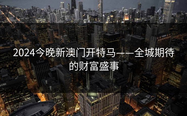 2024今晚新澳门开特马——全城期待的财富盛事
