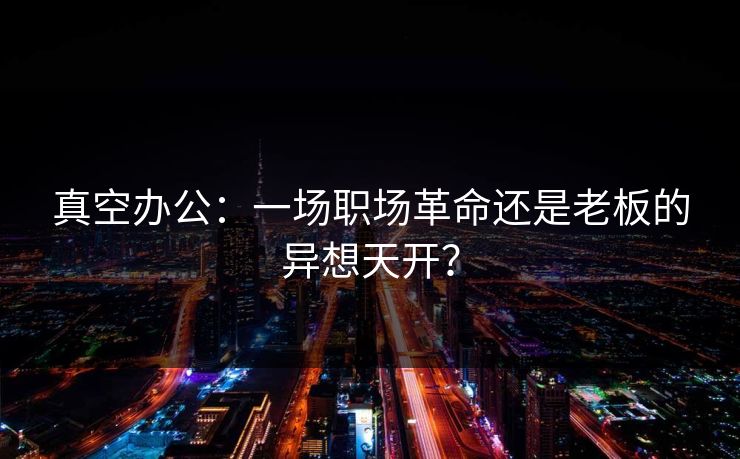 真空办公:一场职场革命还是老板的异想天开? 真空办公:一场职场革命还是老板的异想天开?