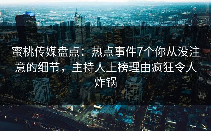 蜜桃传媒盘点:热点事件7个你从没注意的细节,主持人上榜理由疯狂令人炸锅 蜜桃传媒盘点:热点事件7个你从没注意的细节,主持人上榜理由疯狂令人炸锅