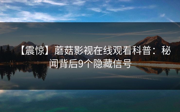 【震惊】蘑菇影视在线观看科普：秘闻背后9个隐藏信号