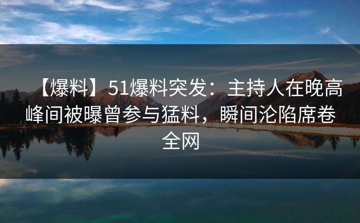 【爆料】51爆料突发:主持人在晚高峰间被曝曾参与猛料,瞬间沦陷席卷全网