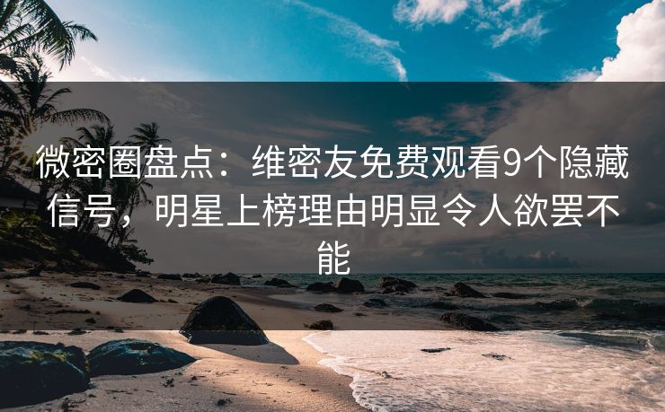 微密圈盘点：维密友免费观看9个隐藏信号，明星上榜理由明显令人欲罢不能