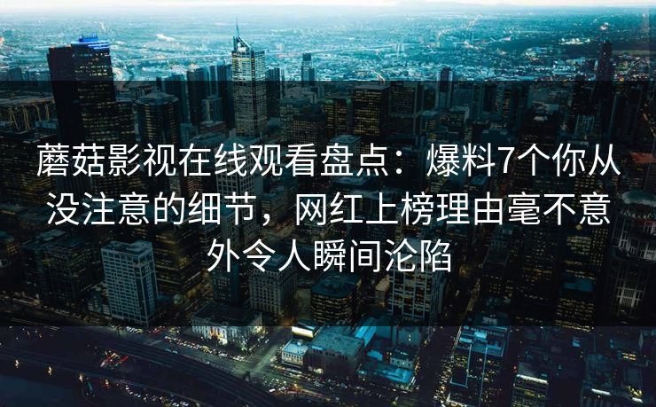 蘑菇影视在线观看盘点：爆料7个你从没注意的细节，网红上榜理由毫不意外令人瞬间沦陷