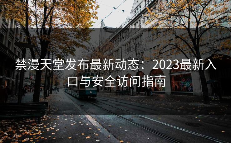 禁漫天堂发布最新动态：2023最新入口与安全访问指南
