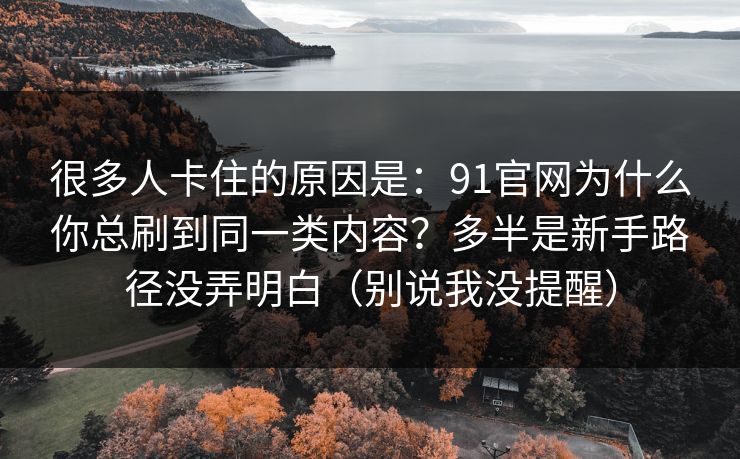 很多人卡住的原因是:91官网为什么你总刷到同一类内容?多半是新手路径没弄明白(别说我没提醒) 很多人卡住的原因是:91官网为什么你总刷到同一类内容?多半是新手路径没弄明白(别说我没提醒)
