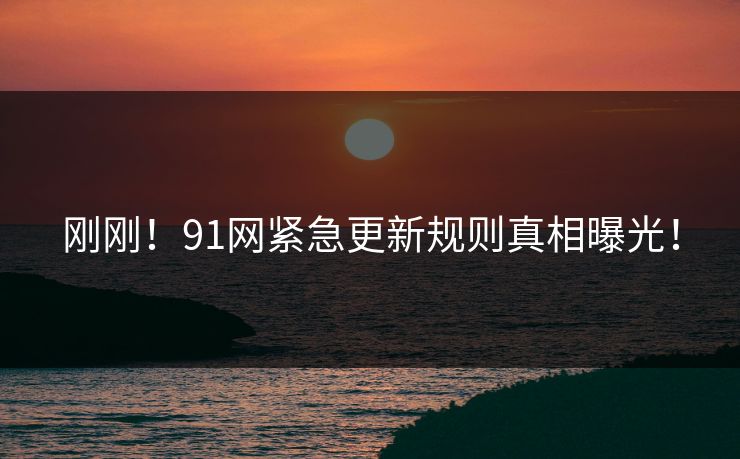 刚刚！91网紧急更新规则真相曝光！