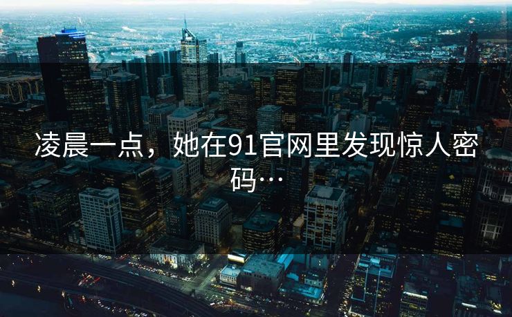 凌晨一点，她在91官网里发现惊人密码…