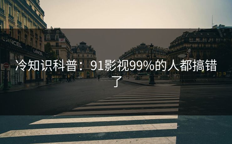 冷知识科普：91影视99%的人都搞错了