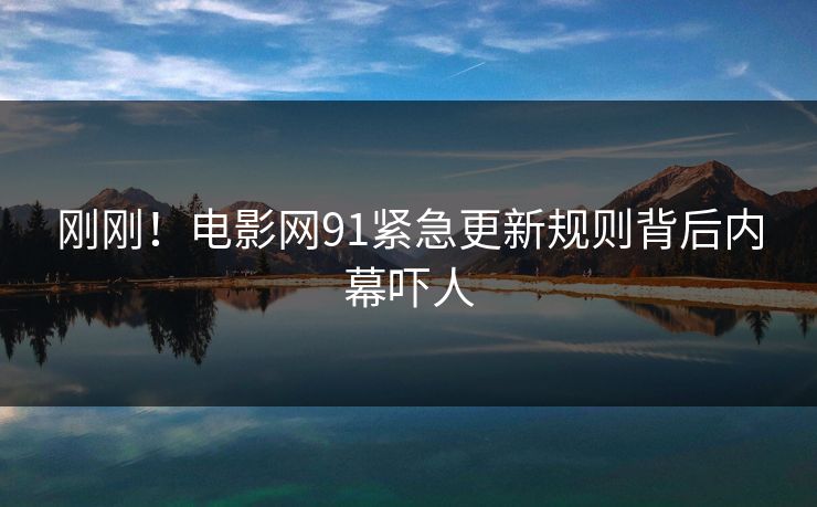 刚刚！电影网91紧急更新规则背后内幕吓人
