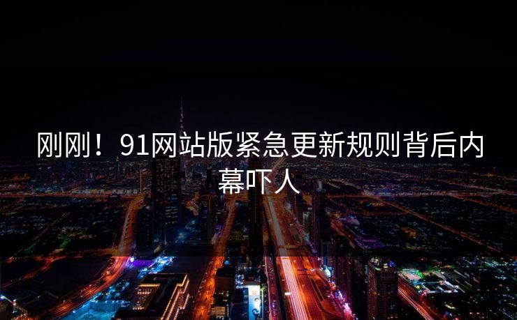 刚刚！91网站版紧急更新规则背后内幕吓人