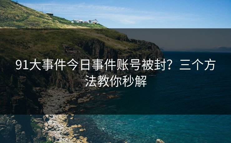 91大事件今日事件账号被封？三个方法教你秒解