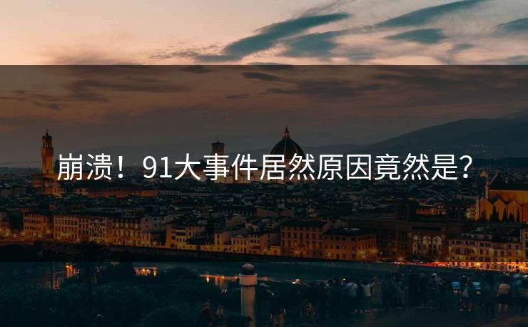 崩溃！91大事件居然原因竟然是？