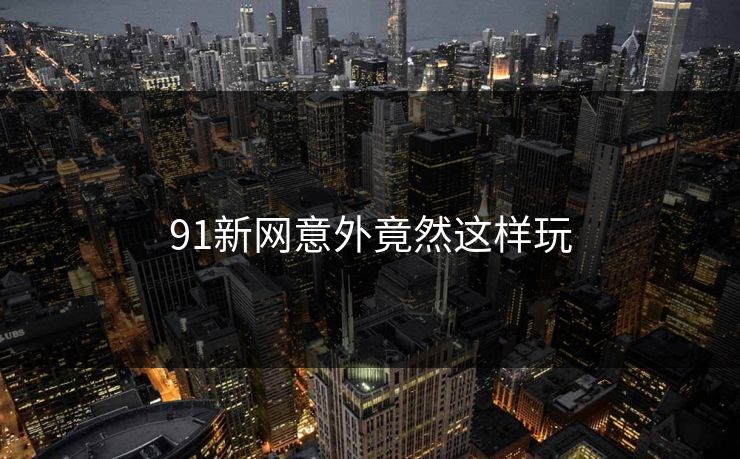 91新网意外竟然这样玩