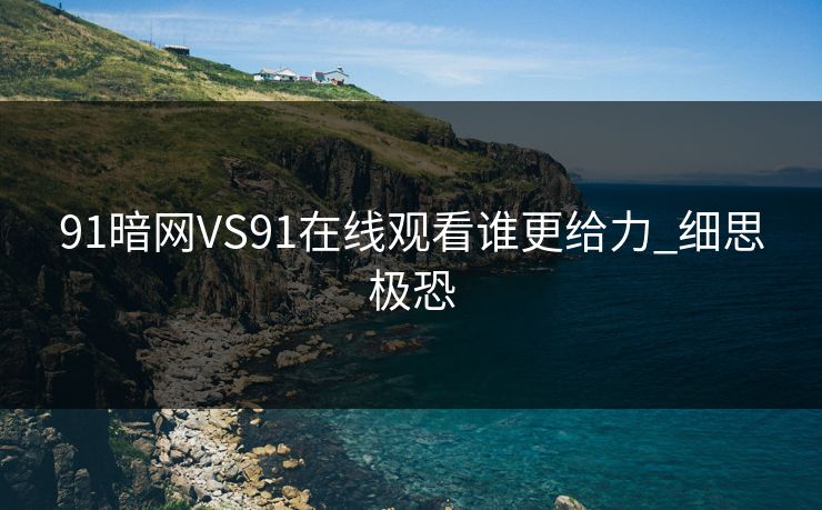 91暗网VS91在线观看谁更给力_细思极恐