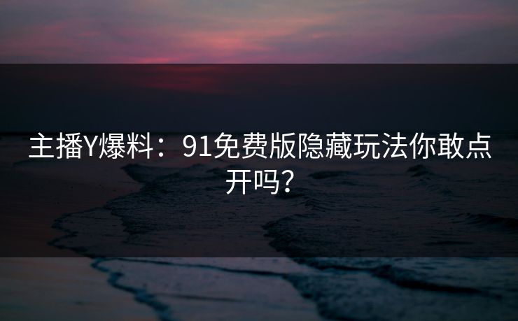 主播Y爆料：91免费版隐藏玩法你敢点开吗？