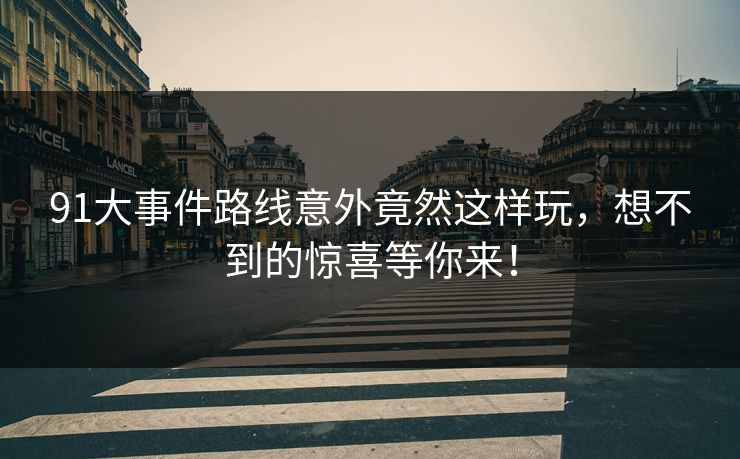 91大事件路线意外竟然这样玩，想不到的惊喜等你来！