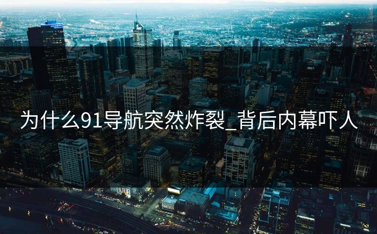 为什么91导航突然炸裂_背后内幕吓人