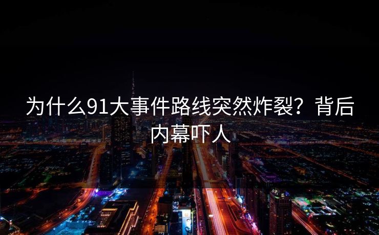 为什么91大事件路线突然炸裂？背后内幕吓人