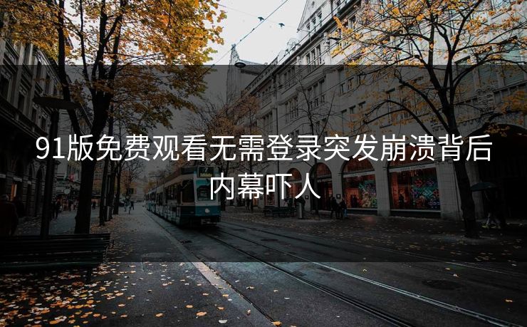 91版免费观看无需登录突发崩溃背后内幕吓人