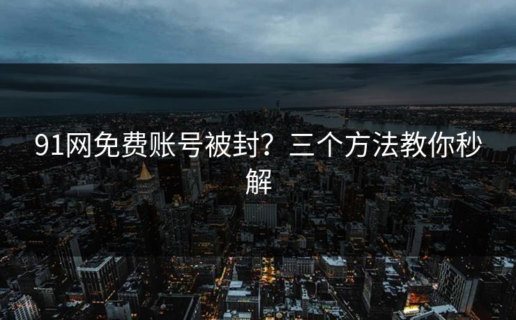 91网免费账号被封？三个方法教你秒解