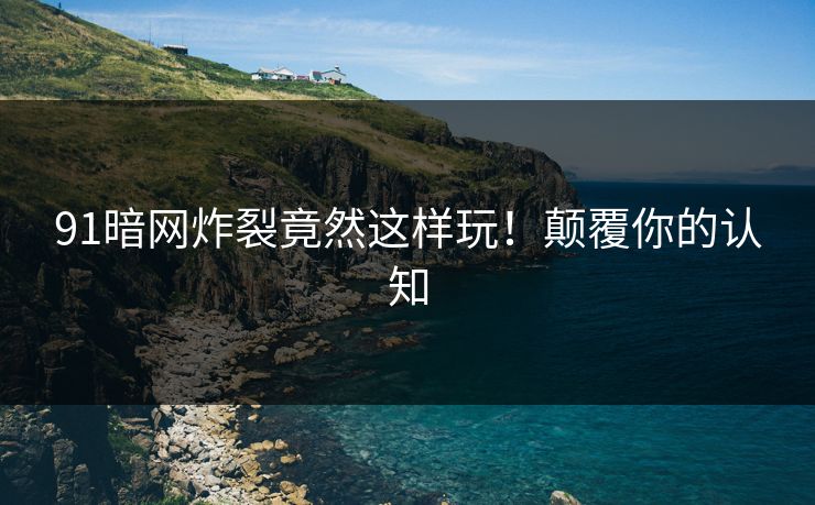 91暗网炸裂竟然这样玩！颠覆你的认知