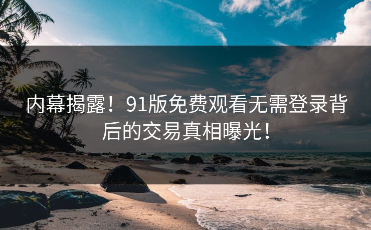 内幕揭露！91版免费观看无需登录背后的交易真相曝光！