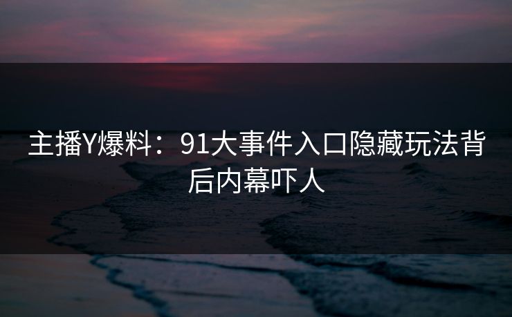 主播Y爆料：91大事件入口隐藏玩法背后内幕吓人
