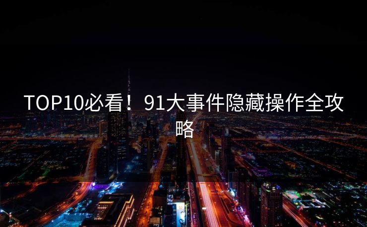 TOP10必看！91大事件隐藏操作全攻略