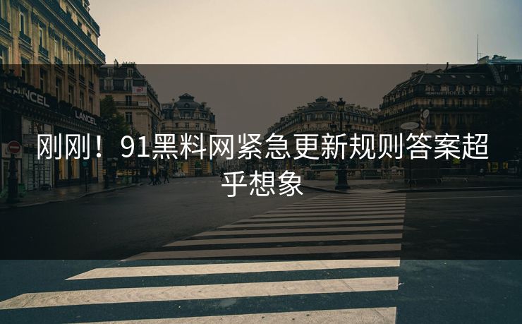 刚刚！91黑料网紧急更新规则答案超乎想象