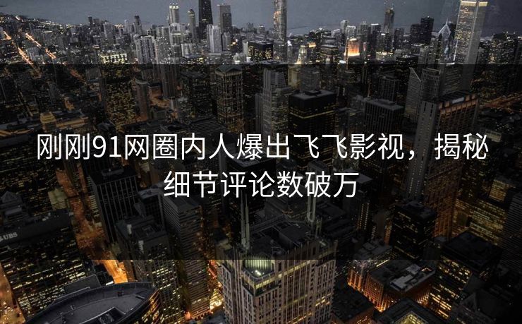 刚刚91网圈内人爆出飞飞影视，揭秘细节评论数破万