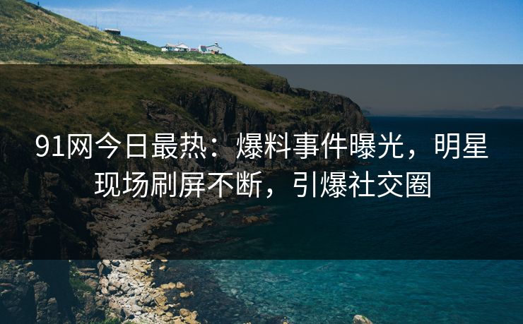 91网今日最热：爆料事件曝光，明星现场刷屏不断，引爆社交圈