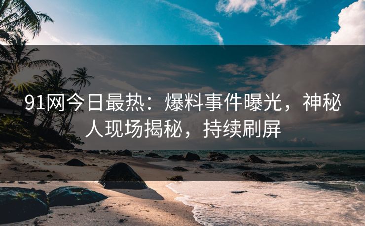 91网今日最热：爆料事件曝光，神秘人现场揭秘，持续刷屏