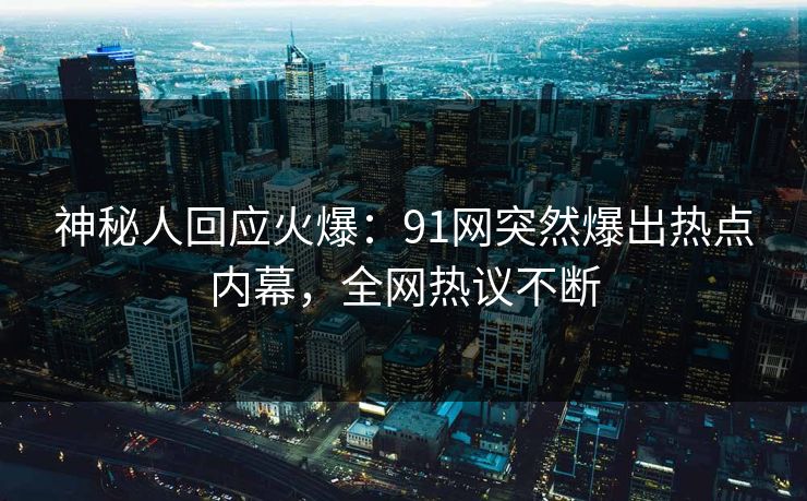 神秘人回应火爆：91网突然爆出热点内幕，全网热议不断