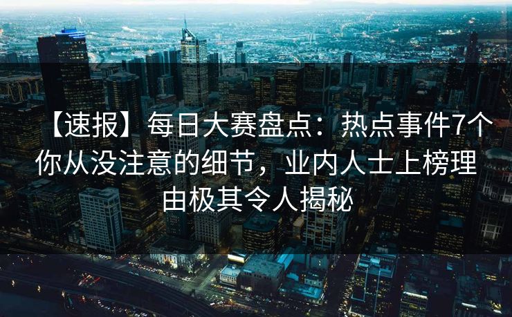 【速报】每日大赛盘点：热点事件7个你从没注意的细节，业内人士上榜理由极其令人揭秘