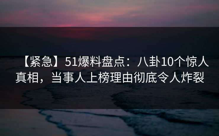 【紧急】51爆料盘点:八卦10个惊人真相,当事人上榜理由彻底令人炸裂 【紧急】51爆料盘点:八卦10个惊人真相,当事人上榜理由彻底令人炸裂