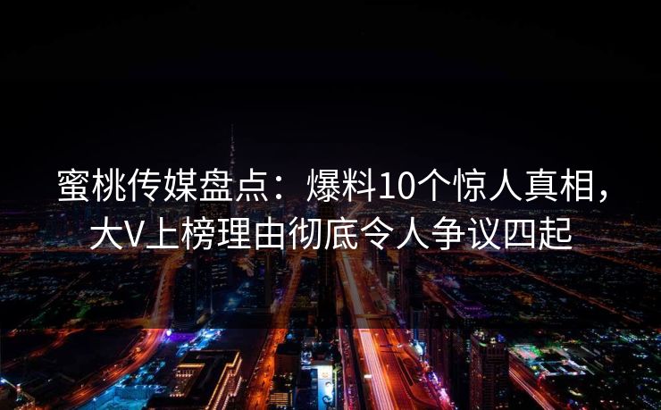 蜜桃传媒盘点:爆料10个惊人真相,大V上榜理由彻底令人争议四起 蜜桃传媒盘点:爆料10个惊人真相,大V上榜理由彻底令人争议四起