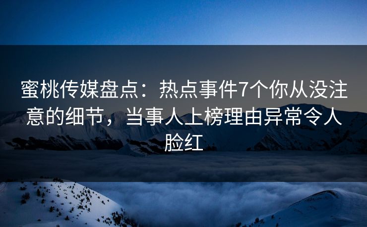 蜜桃传媒盘点:热点事件7个你从没注意的细节,当事人上榜理由异常令人脸红 蜜桃传媒盘点:热点事件7个你从没注意的细节,当事人上榜理由异常令人脸红