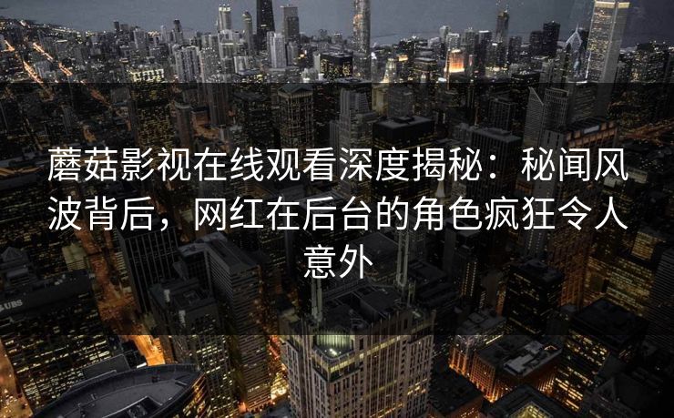 蘑菇影视在线观看深度揭秘：秘闻风波背后，网红在后台的角色疯狂令人意外