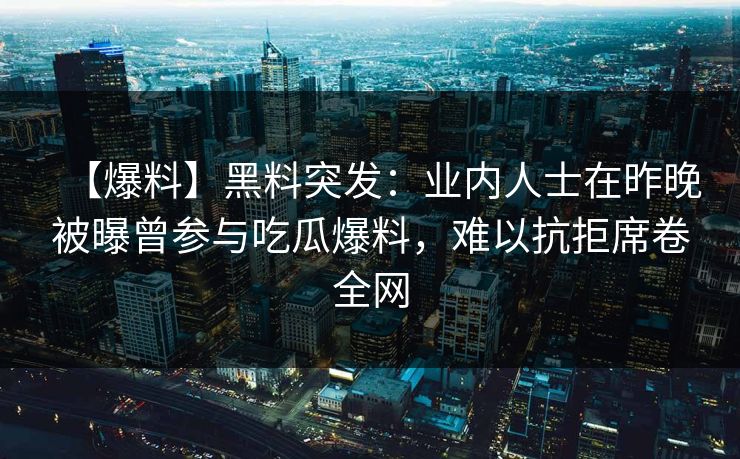 【爆料】黑料突发：业内人士在昨晚被曝曾参与吃瓜爆料，难以抗拒席卷全网