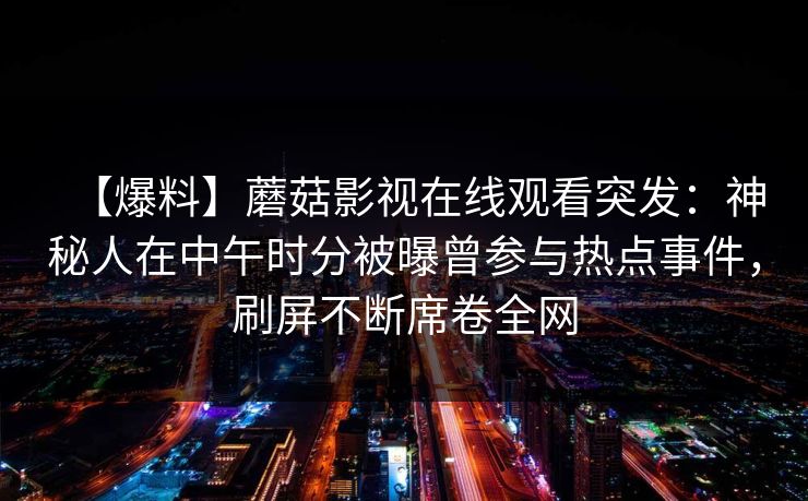【爆料】蘑菇影视在线观看突发:神秘人在中午时分被曝曾参与热点事件,刷屏不断席卷全网