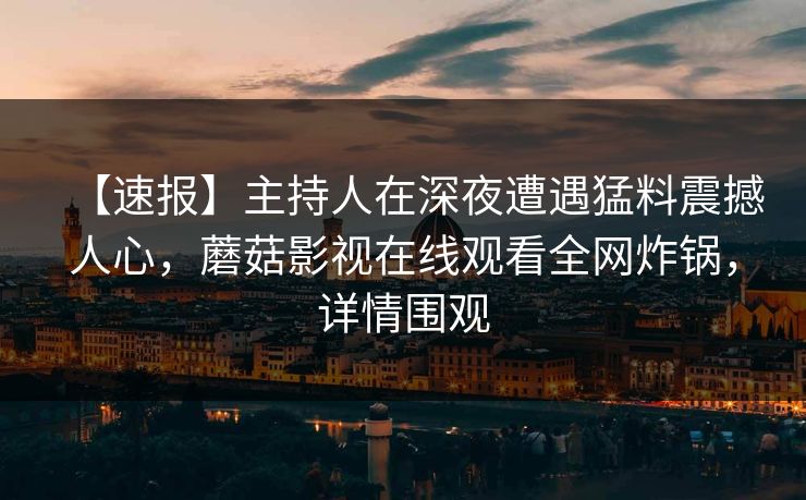 【速报】主持人在深夜遭遇猛料震撼人心,蘑菇影视在线观看全网炸锅,详情围观