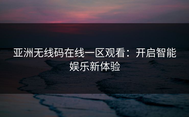 亚洲无线码在线一区观看:开启智能娱乐新体验