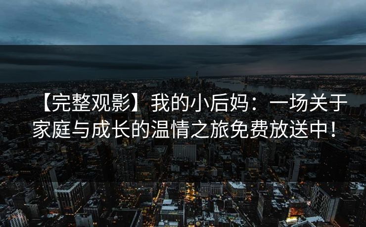 【完整观影】我的小后妈:一场关于家庭与成长的温情之旅免费放送中!