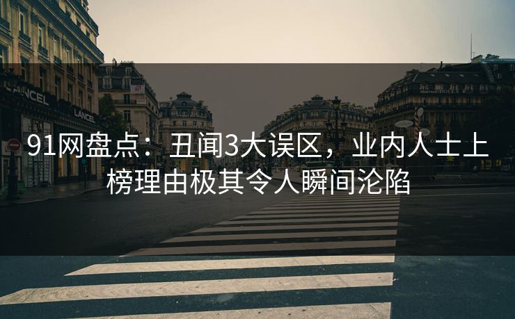 91网盘点:丑闻3大误区,业内人士上榜理由极其令人瞬间沦陷 91网盘点:丑闻3大误区,业内人士上榜理由极其令人瞬间沦陷