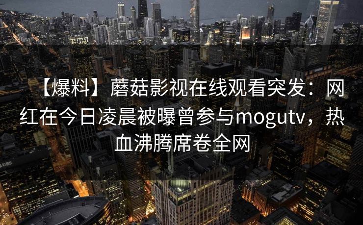 【爆料】蘑菇影视在线观看突发:网红在今日凌晨被曝曾参与mogutv,热血沸腾席卷全网