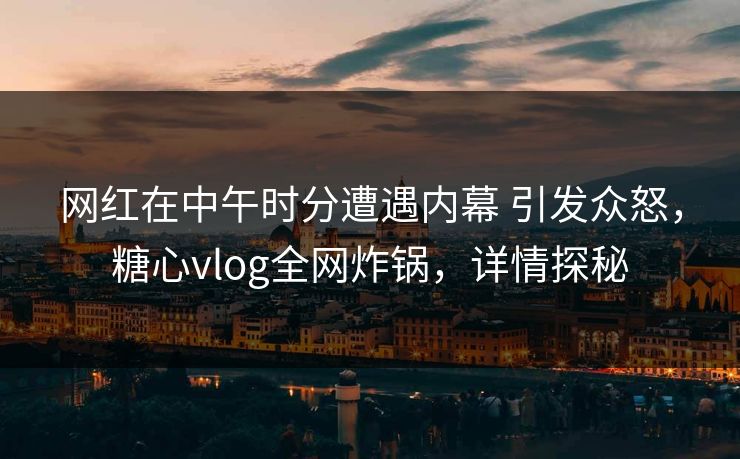 网红在中午时分遭遇内幕 引发众怒,糖心vlog全网炸锅,详情探秘