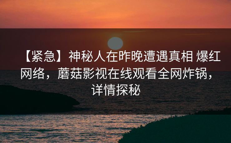 【紧急】神秘人在昨晚遭遇真相 爆红网络,蘑菇影视在线观看全网炸锅,详情探秘