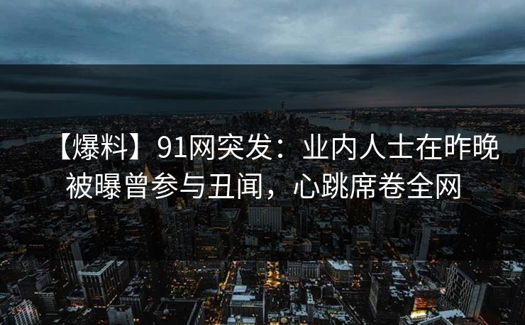 【爆料】91网突发:业内人士在昨晚被曝曾参与丑闻,心跳席卷全网